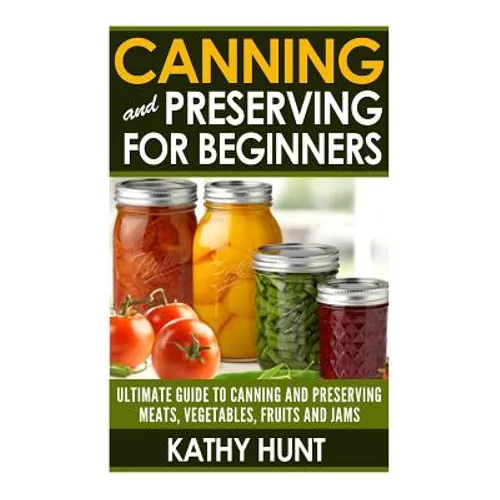 Canning and Preserving For Beginners: Ultimate Guide For Canning and Preserving Meats, Vegetables, Fruits and Jams - Paperback