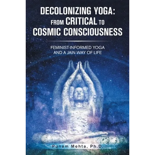 Decolonizing Yoga: from Critical to Cosmic Consciousness: Feminist-Informed Yoga and a Jain Way of Life - Paperback