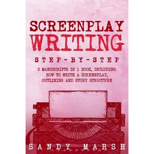 Screenplay Writing: Step-by-Step - 3 Manuscripts in 1 Book - Essential Scriptwriting, Screenplay Outlining and Screenplay Story Structure - Paperback