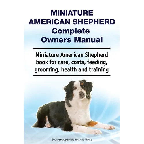 Miniature American Shepherd Complete Owners Manual. Miniature American Shepherd book for care, costs, feeding, grooming, health and training. - Paperback