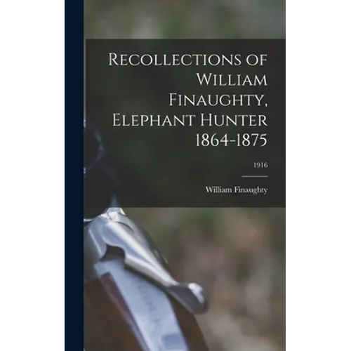 Recollections of William Finaughty, Elephant Hunter 1864-1875; 1916 - Hardcover