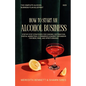 How to Start an Alcohol Business: The Complete Alcohol Business Plan Blueprint: Step-by-Step Strategies for Funding, Distribution, Digital Marketing, - Paperback