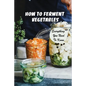 How To Ferment Vegetables: Everything You Need To Know: Tips For Delicious Fermented Vegetables - Paperback
