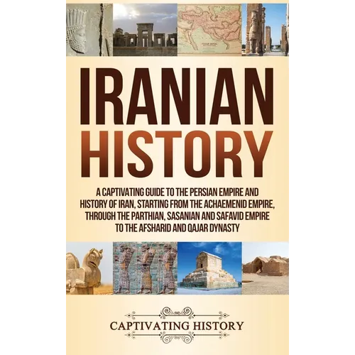 Iranian History: A Captivating Guide to the Persian Empire and History of Iran, Starting from the Achaemenid Empire, through the Parthi - Hardcover