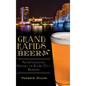 Grand Rapids Beer: An Intoxicating History of River City Brewing - Hardcover