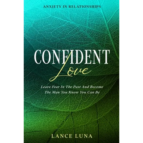 Anxiety In Relationships: Confident Love - Leave Fear In The Past And Become The Man You Know You Can Be - Paperback