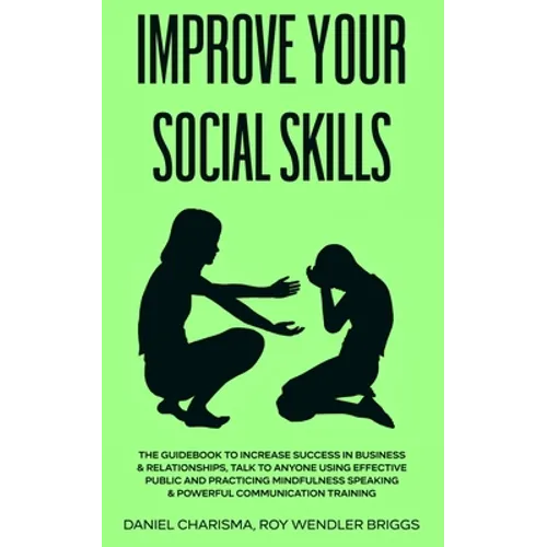 Improve Your Social Skills: The Guidebook to Increase Success in Business & Relationships, Talk To Anyone Using Effective Public and Practicing Mi - Paperback