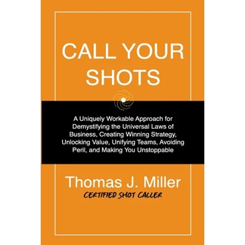 Call Your Shots: A Uniquely Workable Approach for Demystifying the Universal Laws of Business, Creating Winning Strategy, Unlocking Val - Paperback