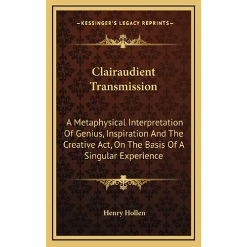 Clairaudient Transmission: A Metaphysical Interpretation of Genius, Inspiration and the Creative ACT, on the Basis of a Singular Experience - Hardcover