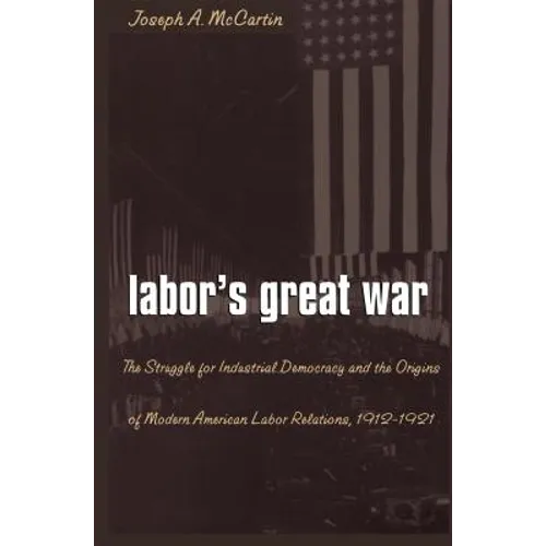 Labor's Great War: The Struggle for Industrial Democracy and the Origins of Modern American Labor Relations, 1912-1921 - Paperback