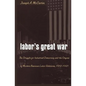 Labor's Great War: The Struggle for Industrial Democracy and the Origins of Modern American Labor Relations, 1912-1921 - Paperback