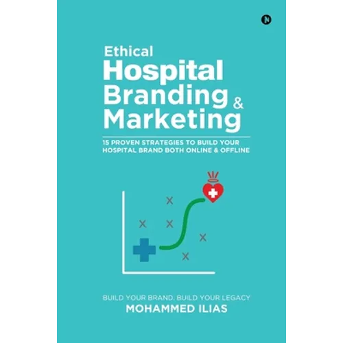 Ethical Hospital Branding & Marketing: 15 Proven Strategies to Build Your Hospital Brand Both Online & Offline - Paperback