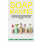 Soap Making: The Ultimate Guide For Beginners To Make Natural Soap, A Lot Of Recipes Using All Natural Herbs, Essential Oil, Spices - Paperback