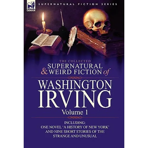 The Collected Supernatural and Weird Fiction of Washington Irving: Volume 1-Including One Novel 'a History of New York' and Nine Short Stories of the - Hardcover