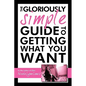 The Gloriously Simple Guide to Getting What You Want - Paperback
