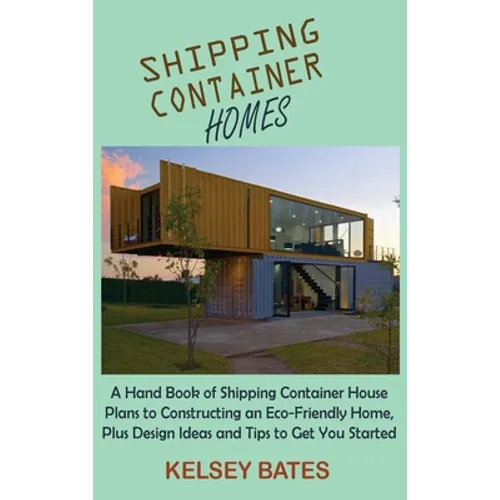 Shipping Container Homes: A Hand Book of Shipping Container House Plans to Constructing an Eco-Friendly Home, Plus Design Ideas and Tips to Get - Hardcover