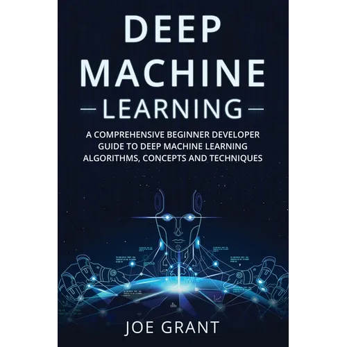 Deep Machine Learning: A Comprehensive Beginner Developer Guide to Deep Machine Learning Algorithms, Concepts and Techniques - Paperback