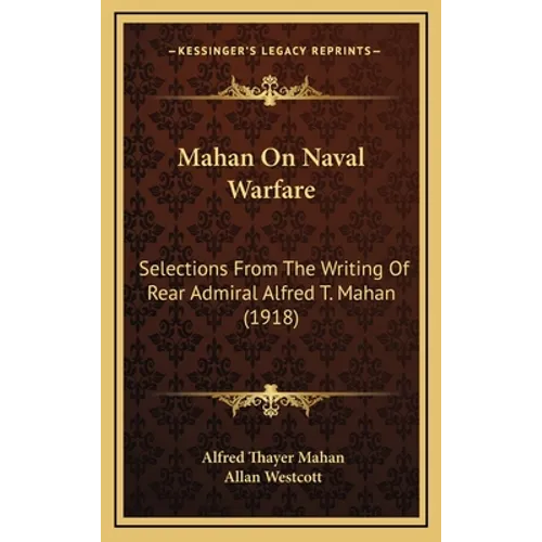 Mahan On Naval Warfare: Selections From The Writing Of Rear Admiral Alfred T. Mahan (1918) - Hardcover