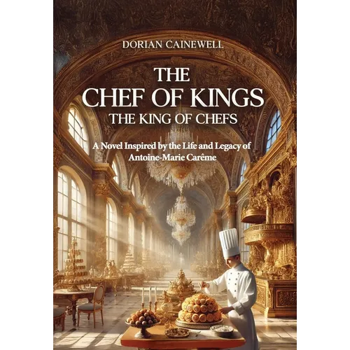 The Chef of Kings, the King of Chefs: A Novel Inspired by the Life and Legacy of Antoine-Marie Carême - Hardcover