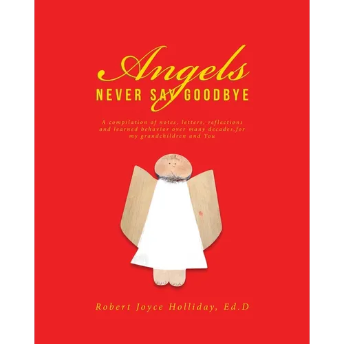 Angels Never Say Goodbye: A compilation of notes, letters, reflections and learned behavior over many decades, for my grandchildren and You - Paperback