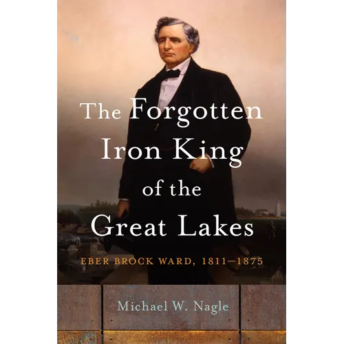 The Forgotten Iron King of the Great Lakes: Eber Brock Ward, 1811-1875 - Paperback