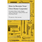 How to Become Your Own Home Carpenter - A Guide to Basic Tools, Simple Tasks, Elementary Cabinet Work and Finishing Woods - Paperback