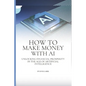 How to Make Money with AI: Unlocking Financial Prosperity in the Age of Artificial Intelligence - Paperback
