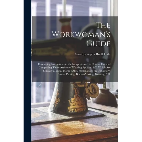 The Workwoman's Guide: Containing Instructions to the Inexperienced in Cutting out and Completing Those Articles of Wearing Apparel, &c. Whic - Paperback