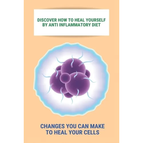Discover How To Heal Yourself By Anti Inflammatory Diet: Changes You Can Make To Heal Your Cells: Anti Inflammatory Diet What Not To Eat - Paperback