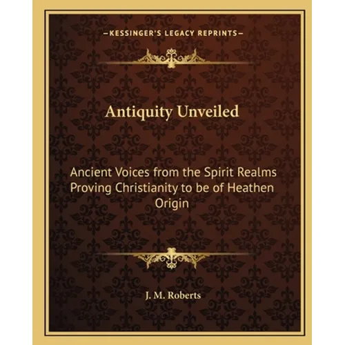 Antiquity Unveiled: Ancient Voices from the Spirit Realms Proving Christianity to be of Heathen Origin - Paperback