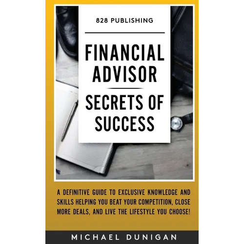 Financial Advisor Secrets of Success: A Definitive Guide to Exclusive Knowledge and Skills Helping you Beat your Competition, Close More Deals, and Li - Hardcover