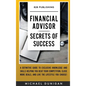 Financial Advisor Secrets of Success: A Definitive Guide to Exclusive Knowledge and Skills Helping you Beat your Competition, Close More Deals, and Li - Hardcover