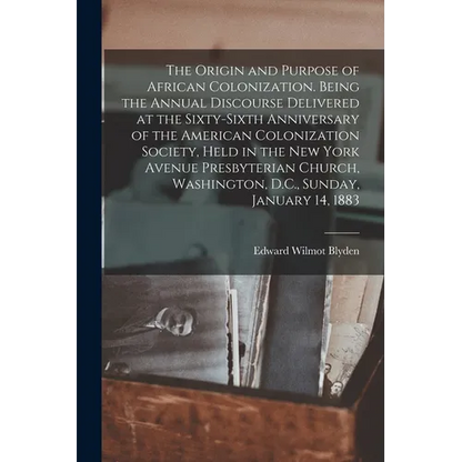 The Origin and Purpose of African Colonization. Being the Annual Discourse Delivered at the Sixty-sixth Anniversary of the American Colonization Socie - Paperback