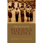 Myth of Religious Violence: Secular Ideology and the Roots of Modern Conflict - Hardcover