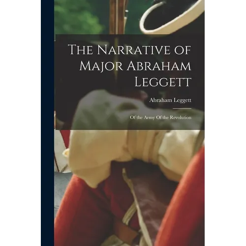 The Narrative of Major Abraham Leggett: Of the Army Of the Revolution - Paperback