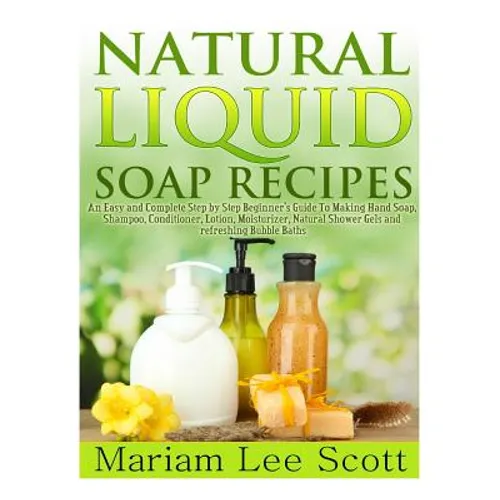 Natural Liquid Soap Recipes: An Easy and Complete Step by Step Beginners Guide To Making Hand Soap, Shampoo, Conditioner, Lotion, Moisturizer, Natu - Paperback
