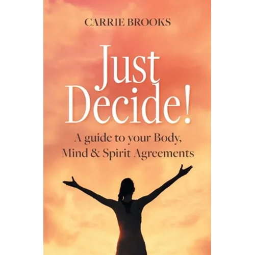 Just Decide!: A guide to your Body, Mind & Spirit Agreements - Paperback