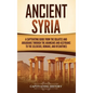 Ancient Syria: A Captivating Guide from the Eblaites and Akkadians through the Arameans and Assyrians to the Seleucids, Romans, and B - Hardcover