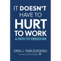 It Doesn't Have to Hurt to Work: A Path to Freedom - Paperback