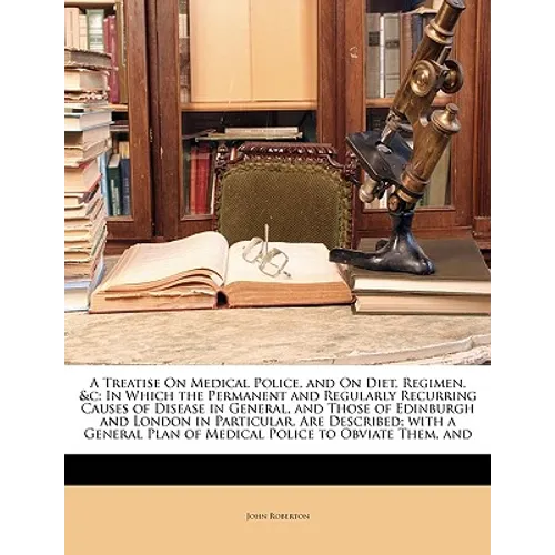 A Treatise on Medical Police, and on Diet, Regimen, &C: In Which the Permanent and Regularly Recurring Causes of Disease in General, and Those of Edin - Paperback