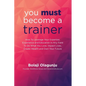 You Must Become A Trainer: How to leverage your expertise, experience and education in any field to do what you love, impact lives, create wealth - Paperback