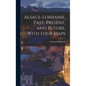 Alsace-Lorraine, Past, Present, and Future, With Four Maps - Hardcover