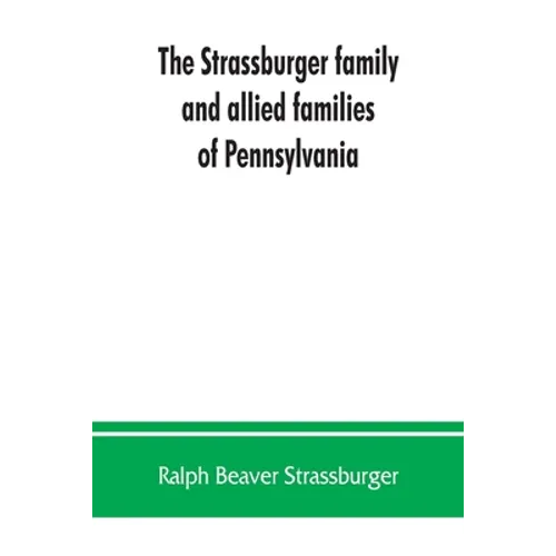 The Strassburger family and allied families of Pennsylvania; being the ancestry of Jacob Andrew Strassburger, esquire, of Montgomery county, Pennsylva - Paperback