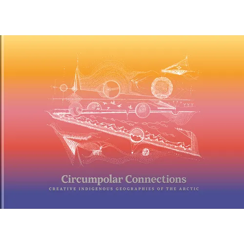 Circumpolar Connections: Creative Indigenous Geographies of the Arctic - Hardcover