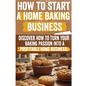 How to Start a Home Baking Business: Comprehensive Guide to Finding Your Niche, Setting Up Your Kitchen, and Marketing Your Baked Goods Successfully - Paperback