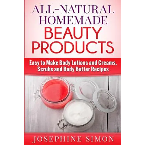 All-Natural Homemade Beauty Products: Easy to Make Body Lotions and Creams, Scrubs and Body Butters Recipes - Paperback