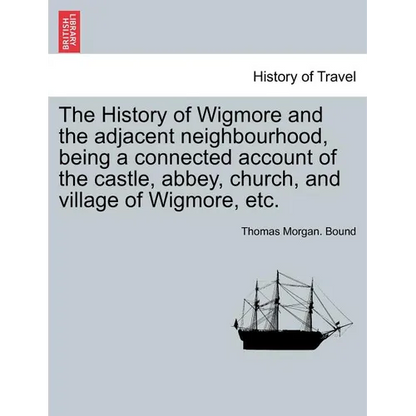 The History of Wigmore and the Adjacent Neighbourhood, Being a Connected Account of the Castle, Abbey, Church, and Village of Wigmore, Etc. - Paperback