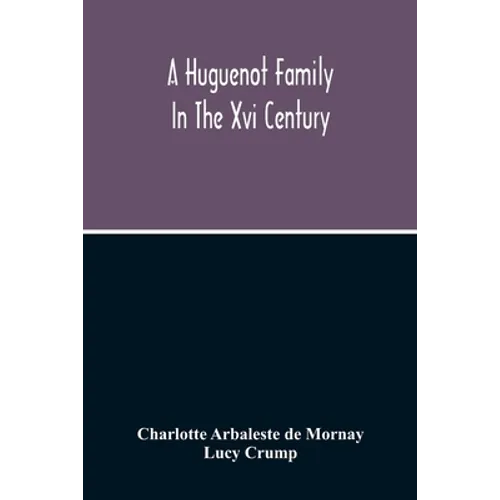 A Huguenot Family In The Xvi Century: The Memoirs Of Philippe Du Mornay, Soeur Du Plessis Marly - Paperback