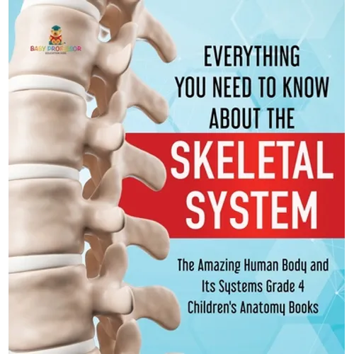 Everything You Need to Know About the Skeletal System The Amazing Human Body and Its Systems Grade 4 Children's Anatomy Books - Hardcover