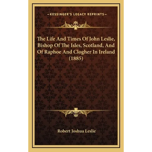 The Life And Times Of John Leslie, Bishop Of The Isles, Scotland, And Of Raphoe And Clogher In Ireland (1885) - Hardcover